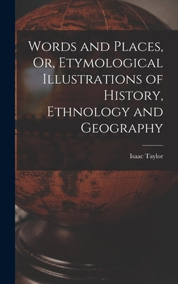 Words and Places, Or, Etymological Illustrations of History, Ethnology and Geography by Taylor, Isaac