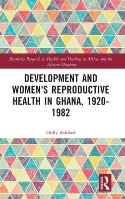 Development and Women's Reproductive Health in Ghana, 1920-1982 by Ashford, Holly