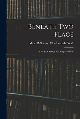 Beneath Two Flags: A Study in Mercy and Help Methods by Ballington Charlesworth Booth, Maud
