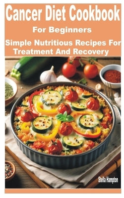 Cancer Diet Cookbook for Beginners: Simple Nutritious Recipes for Treatment and Recovery by Hampton, Stella