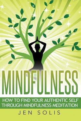 Mindfulness: How to Find Your Authentic Self through Mindfulness Meditation by Solis, Jen