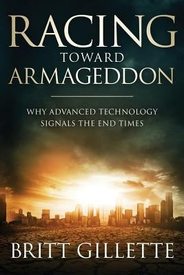 Racing Toward Armageddon: Why Advanced Technology Signals the End Times by Gillette, Britt