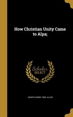 How Christian Unity Came to Alpa; by Allen, Joseph Henry 1859-