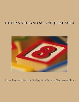 Lesson Plans and Games for Teaching in an Extended Mathematics Block by Su, Jessica Tsu