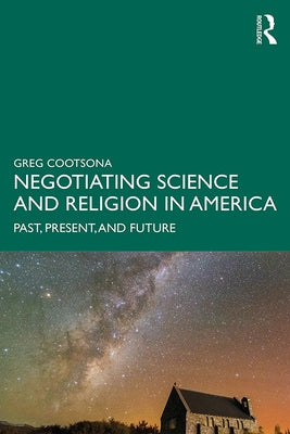 Negotiating Science and Religion In America: Past, Present, and Future by Cootsona, Greg