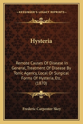Hysteria: Remote Causes Of Disease In General, Treatment Of Disease By Tonic Agency, Local Or Surgical Forms Of Hysteria, Etc. ( by Skey, Frederic Carpenter