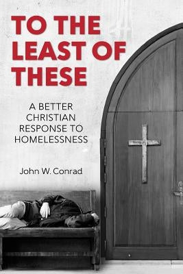To The Least of These: A better Christian response to homelessness by Conrad, John W.