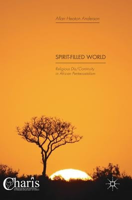 Spirit-Filled World: Religious Dis/Continuity in African Pentecostalism by Anderson, Allan Heaton