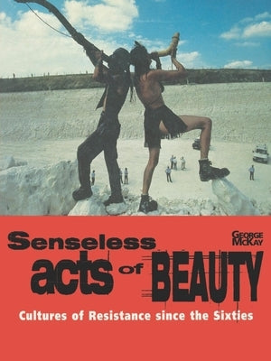 Senseless Acts of Beauty: Cultures of Resistence Since the Sixties by McKay, George