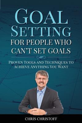 Goal Setting For People Who Can't Set Goals: Proven Tools and Techniques to Achieve Anything You Want by Christoff, Chris