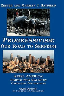 Progressivism: Our Road to Serfdom: Arise America: Rebuild Your God-Given Capitalist Foundations by Zester and Marilyn J. Hatfield, And Mari