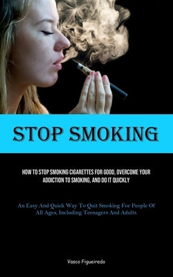 Stop Smoking: How To Stop Smoking Cigarettes For Good, Overcome Your Addiction To Smoking, And Do It Quickly (An Easy And Quick Way To Quit Smoking Fo by Figueiredo, Vasco