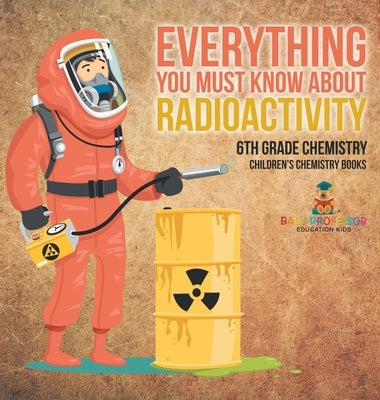 Everything You Must Know about Radioactivity 6th Grade Chemistry Children's Chemistry Books by Baby Professor