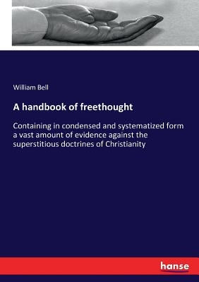 A handbook of freethought: Containing in condensed and systematized form a vast amount of evidence against the superstitious doctrines of Christianity by Bell, William