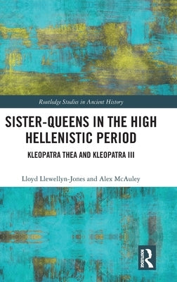 Sister-Queens in the High Hellenistic Period: Kleopatra Thea and Kleopatra III by Llewellyn-Jones, Lloyd