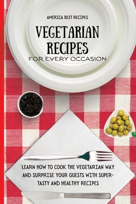Vegetarian Recipes for Every Occasion: Learn How to Cook the Vegetarian Way and Surprise Your Guests with Super-Tasty and Healthy Recipes by America Best Recipes