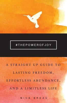 The Power of Joy: A Straight Up Guide to Lasting Freedom, Effortless Abundance, and a Limitless Life by Breau, Nick