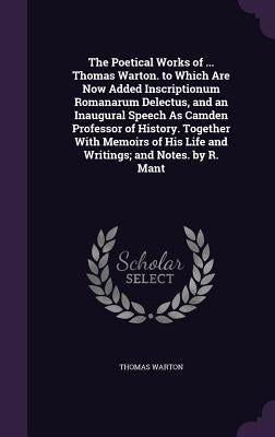 The Poetical Works of ... Thomas Warton. to Which Are Now Added Inscriptionum Romanarum Delectus, and an Inaugural Speech As Camden Professor of Histo by Warton, Thomas