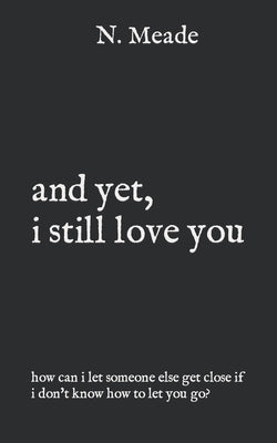 and yet, i still love you: how can I let someone else get close if I don't know how to let you go? by Meade, Nyia