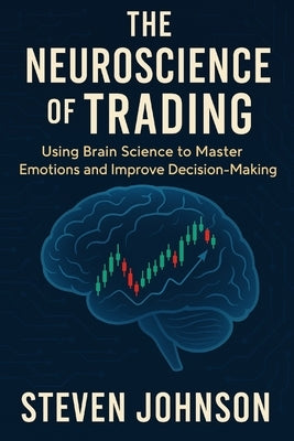 The Neuroscience of Trading: Using Brain Science to Master Emotions and Improve Decision-Making by Johnson, Steven