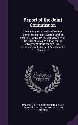 Report of the Joint Commission: Consisting of the Board of Harbor Commissioners and State Board of Health, Charged by the Legislature With the Duty of by Massachusetts Joint Commission on the a.