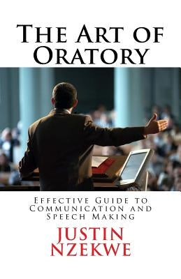 The Art of Oratory: Effective guide to Communication and Speech Making by Nzekwe, Justin C.
