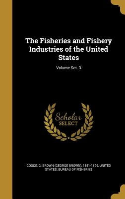 The Fisheries and Fishery Industries of the United States; Volume Sct. 3 by Goode, G. Brown (George Brown) 1851-189