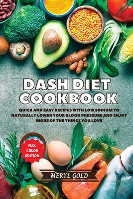 Dash Diet Cookbook: Quick and Easy Recipes With Low Sodium To Naturally Lower Your Blood Pressure And Enjoy More Of The Things You Love by Gold, Meryl