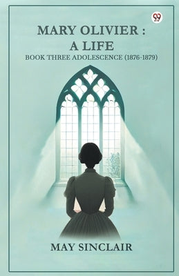 Mary Olivier: A Life Book Three Adolescence (1876-1879) by Sinclair, May