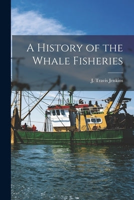 A History of the Whale Fisheries by J. Travis (James Travis), Jenkins