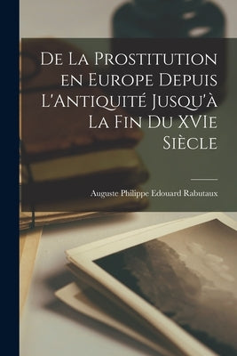 De la Prostitution en Europe Depuis L'Antiquité Jusqu'à la fin du XVIe Siècle by Rabutaux, Auguste Philippe Edouard