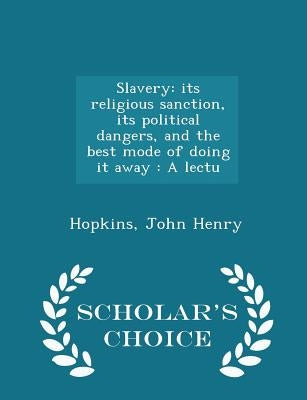 Slavery: Its Religious Sanction, Its Political Dangers, and the Best Mode of Doing It Away: A Lectu - Scholar's Choice Edition by Henry, Hopkins John