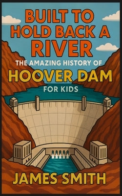 Built to Hold Back a River: The Amazing History of Hoover Dam for Kids by Smith, James
