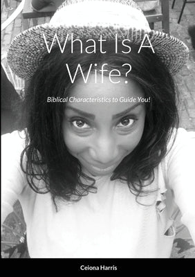 What Is A Wife?: Biblical Characteristics to Guide You! by Harris, Ceiona