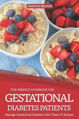 The Perfect Cookbook for Gestational Diabetes Patients: Manage Gestational Diabetes with These 25 Recipes by Brown, Heston