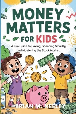 Money Matters for Kids: A Fun Guide to Saving, Spending Smartly, and Mastering the Stock Market!" by Neeley, Brian M.