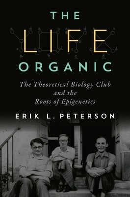 The Life Organic: The Theoretical Biology Club and the Roots of Epigenetics by Peterson, Erik L.