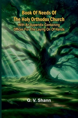 Book Of Needs Of The Holy Orthodox Church: With An Appendix Containing Offices For The Laying On Of Hands by Shann, G. V.