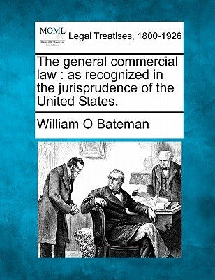 The general commercial law: as recognized in the jurisprudence of the United States. by Bateman, William O.