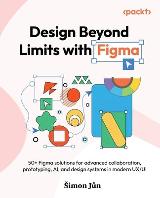 Design Beyond Limits with Figma: 50+ Figma solutions for advanced collaboration, prototyping, AI, and design systems in modern UX/UI by Jůn, Simon