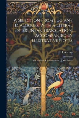 A Selection From Lucian's Dialogues, With a Literal Interlinear Translation, Accompanied by Illustrative Notes: On the Plan Recommended by Mr. Locke by Lucianus