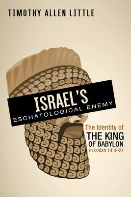 Israel's Eschatological Enemy: The Identity of the King of Babylon in Isaiah 14:4-21 by Little, Timothy Allen