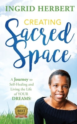 Creating Sacred Space: A Journey to Self-Healing and Living the Life of Your Dreams! by Herbert, Ingrid