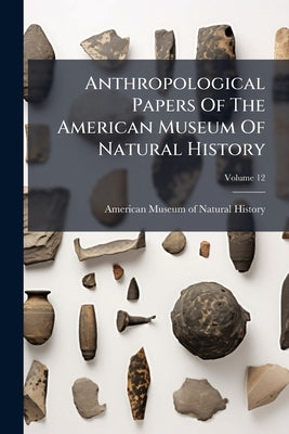 Anthropological Papers Of The American Museum Of Natural History; Volume 12 by American Museum of Natural History