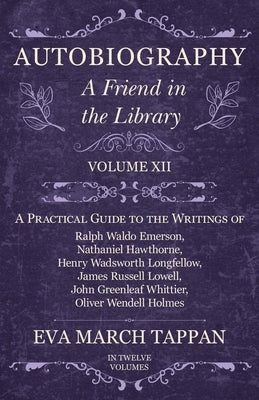 Autobiography - A Friend in the Library: Volume XII - A Practical Guide to the Writings of Ralph Waldo Emerson, Nathaniel Hawthorne, Henry Wadsworth L by Tappan, Eva March