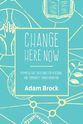 Change Here Now: Permaculture Solutions for Personal and Community Transformation by Brock, Adam