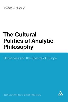 The Cultural Politics of Analytic Philosophy: Britishness and the Spectre of Europe by Akehurst, Thomas L.