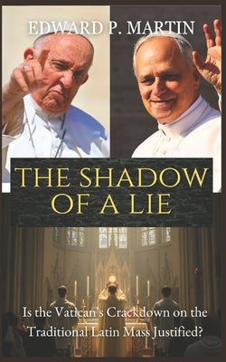 The Shadow of a Lie: Is the Vatican's Crackdown on the Traditional Latin Mass Justified? by Martin, Edward P.