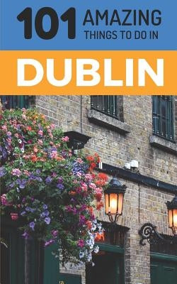 101 Amazing Things to Do in Dublin: Dublin Travel Guide by Amazing Things, 101