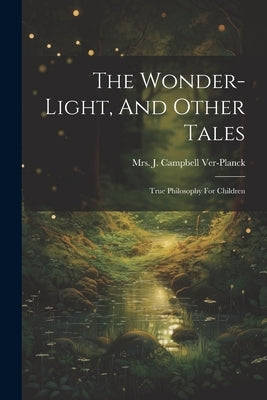 The Wonder-light, And Other Tales: True Philosophy For Children by Mrs J Campbell Ver-Planck